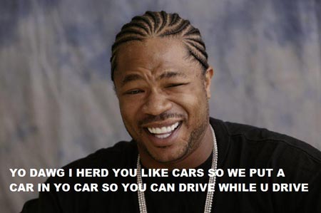 YO DAWG I HERD YOU LIKE CARS SO WE PUT A CAR IN YO CAR SO YOU CAN DRIVE WHILE U DRIVE